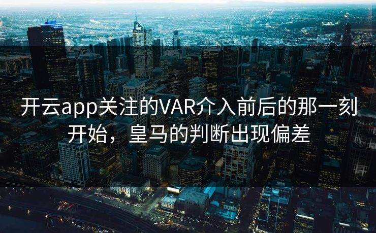 开云app关注的VAR介入前后的那一刻开始，皇马的判断出现偏差