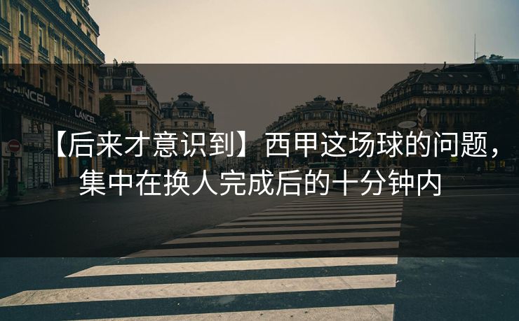 【后来才意识到】西甲这场球的问题，集中在换人完成后的十分钟内