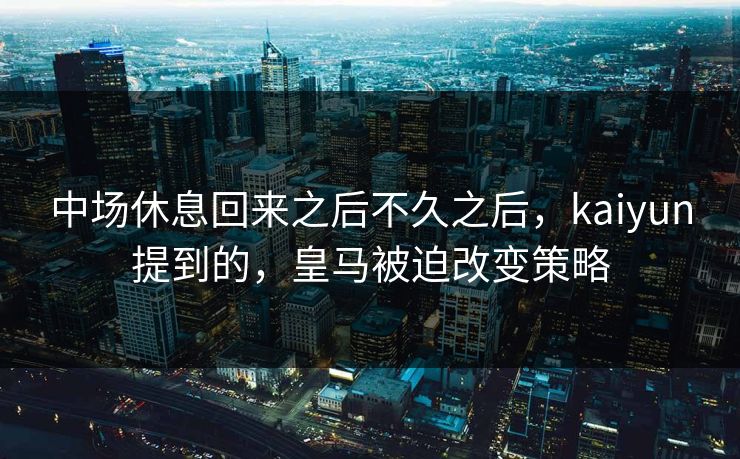 中场休息回来之后不久之后,kaiyun提到的,皇马被迫改变策略 中场休息回来之后不久之后,kaiyun提到的,皇马被迫改变策略