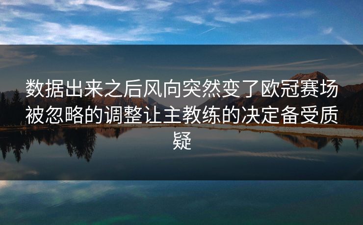 数据出来之后风向突然变了欧冠赛场被忽略的调整让主教练的决定备受质疑
