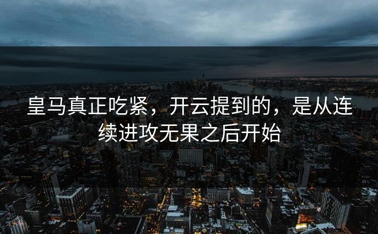 皇马真正吃紧，开云提到的，是从连续进攻无果之后开始