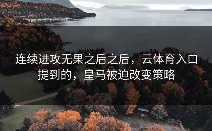 连续进攻无果之后之后,云体育入口提到的,皇马被迫改变策略 连续进攻无果之后之后,云体育入口提到的,皇马被迫改变策略
