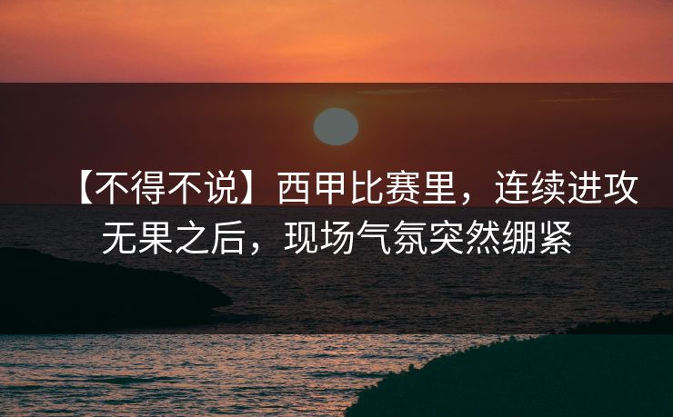 【不得不说】西甲比赛里,连续进攻无果之后,现场气氛突然绷紧 【不得不说】西甲比赛里,连续进攻无果之后,现场气氛突然绷紧
