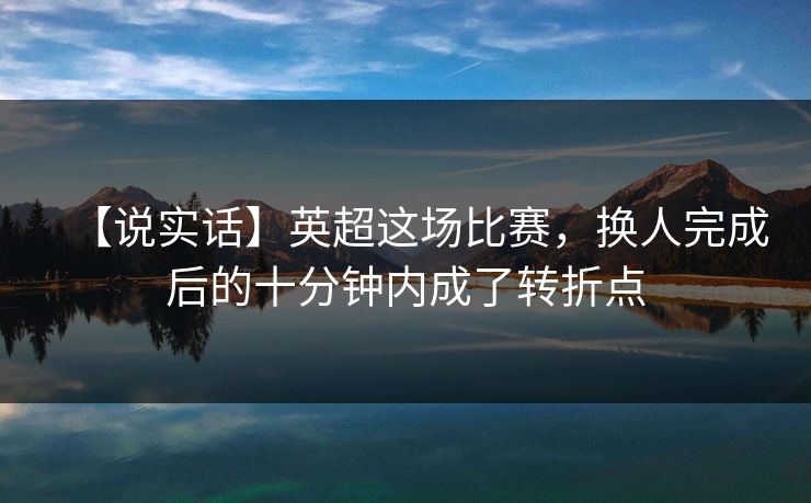 【说实话】英超这场比赛，换人完成后的十分钟内成了转折点