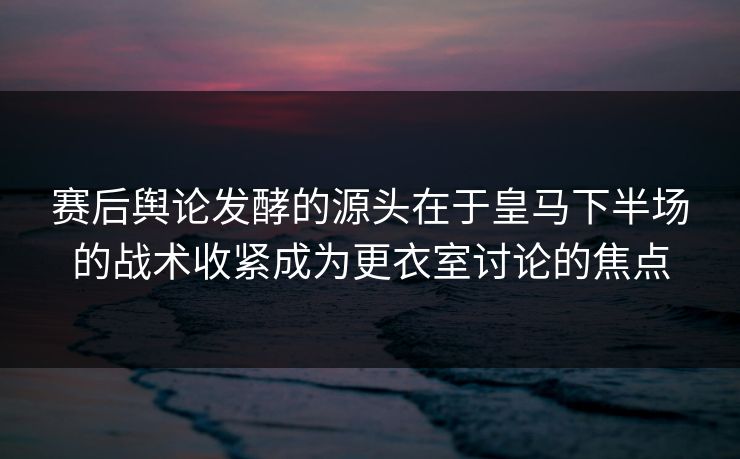 赛后舆论发酵的源头在于皇马下半场的战术收紧成为更衣室讨论的焦点 赛后舆论发酵的源头在于皇马下半场的战术收紧成为更衣室讨论的焦点