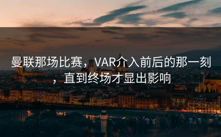 曼联那场比赛，VAR介入前后的那一刻，直到终场才显出影响