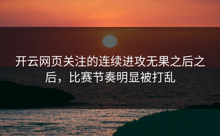 开云网页关注的连续进攻无果之后之后，比赛节奏明显被打乱