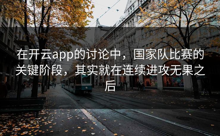 在开云app的讨论中,国家队比赛的关键阶段,其实就在连续进攻无果之后 在开云app的讨论中,国家队比赛的关键阶段,其实就在连续进攻无果之后