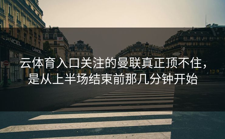 云体育入口关注的曼联真正顶不住，是从上半场结束前那几分钟开始