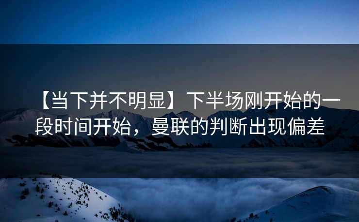 【当下并不明显】下半场刚开始的一段时间开始，曼联的判断出现偏差