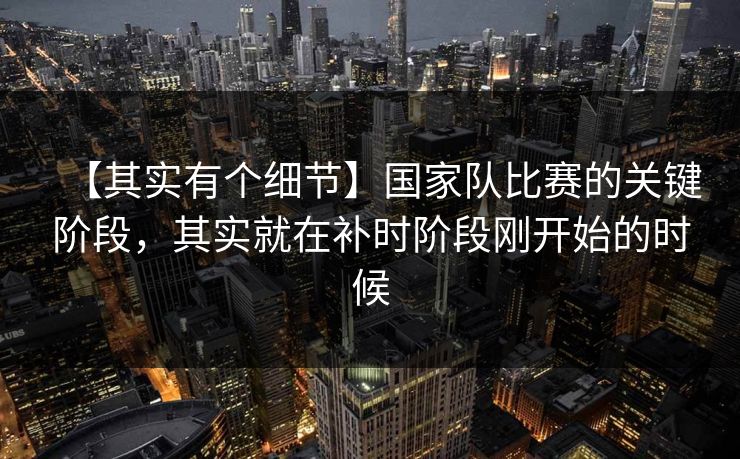 【其实有个细节】国家队比赛的关键阶段，其实就在补时阶段刚开始的时候