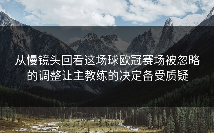 从慢镜头回看这场球欧冠赛场被忽略的调整让主教练的决定备受质疑