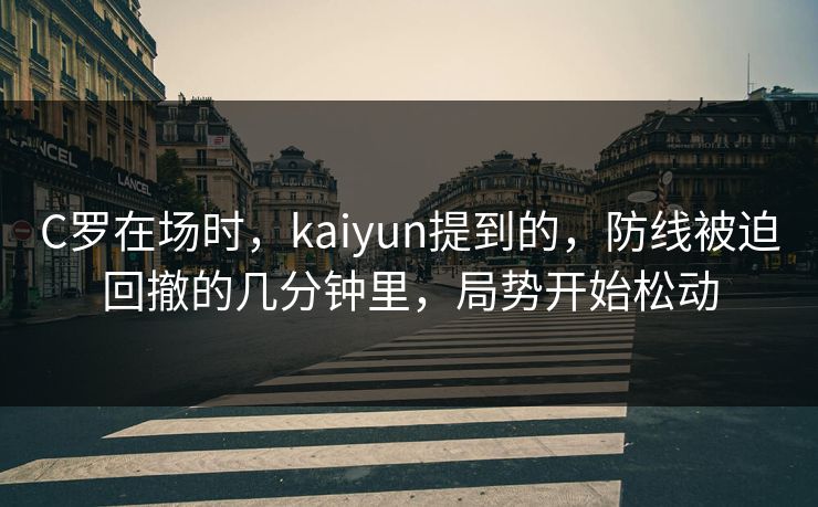 C罗在场时，kaiyun提到的，防线被迫回撤的几分钟里，局势开始松动