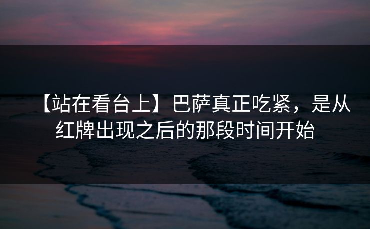 【站在看台上】巴萨真正吃紧，是从红牌出现之后的那段时间开始