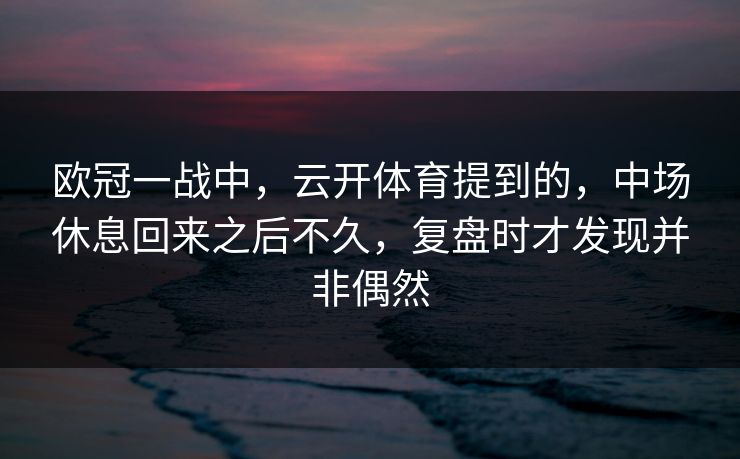 欧冠一战中，云开体育提到的，中场休息回来之后不久，复盘时才发现并非偶然