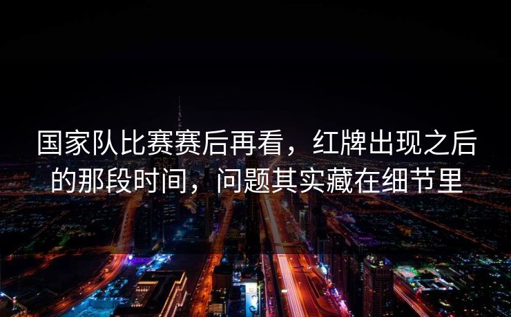 国家队比赛赛后再看，红牌出现之后的那段时间，问题其实藏在细节里