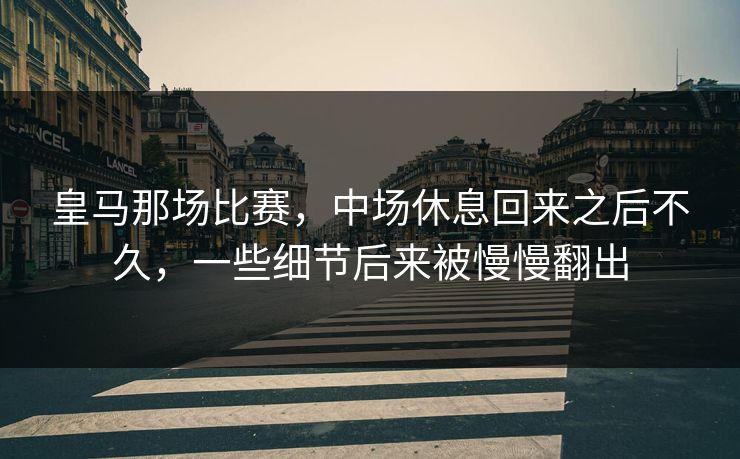 皇马那场比赛，中场休息回来之后不久，一些细节后来被慢慢翻出