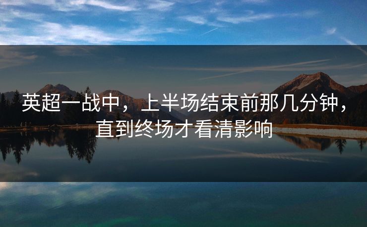 英超一战中，上半场结束前那几分钟，直到终场才看清影响