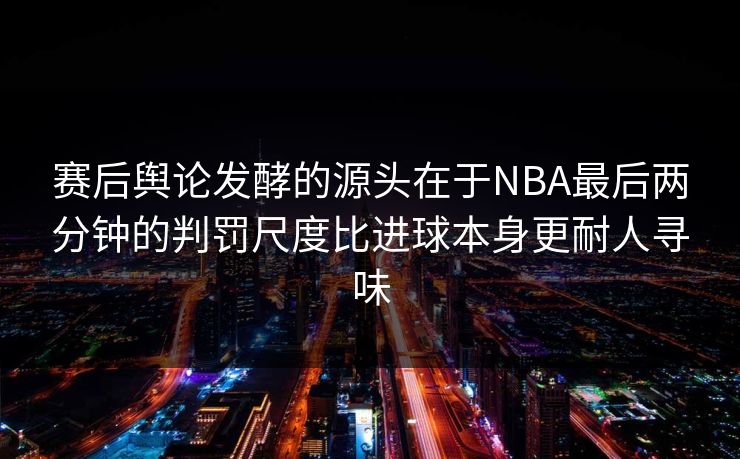赛后舆论发酵的源头在于NBA最后两分钟的判罚尺度比进球本身更耐人寻味