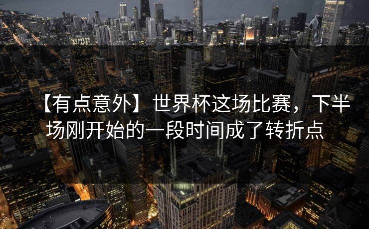 【有点意外】世界杯这场比赛，下半场刚开始的一段时间成了转折点