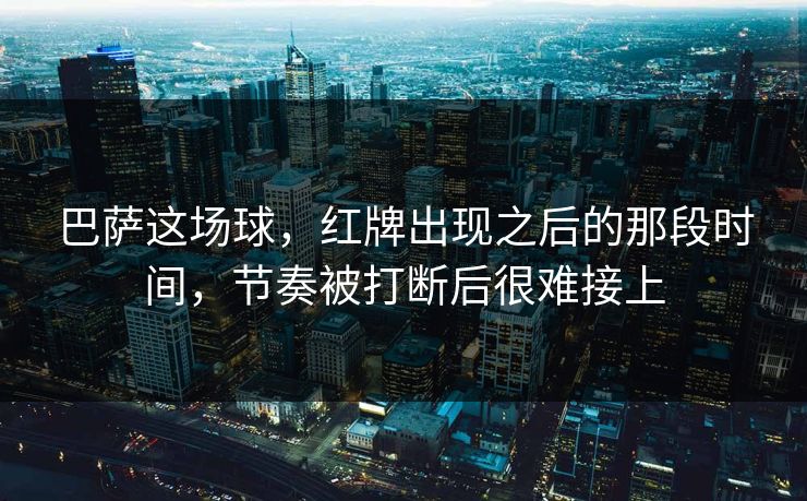 巴萨这场球，红牌出现之后的那段时间，节奏被打断后很难接上