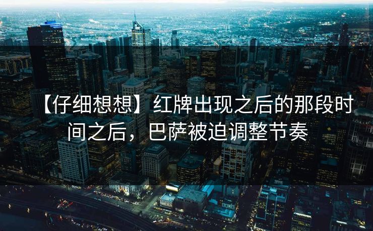 【仔细想想】红牌出现之后的那段时间之后，巴萨被迫调整节奏