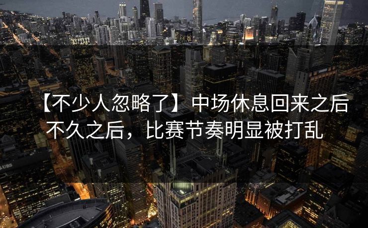 【不少人忽略了】中场休息回来之后不久之后，比赛节奏明显被打乱