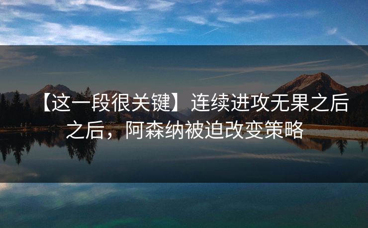 【这一段很关键】连续进攻无果之后之后，阿森纳被迫改变策略