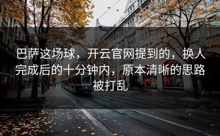 巴萨这场球，开云官网提到的，换人完成后的十分钟内，原本清晰的思路被打乱