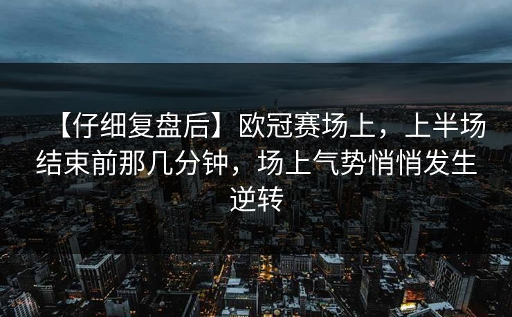 【仔细复盘后】欧冠赛场上，上半场结束前那几分钟，场上气势悄悄发生逆转