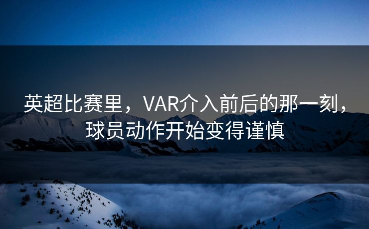 英超比赛里，VAR介入前后的那一刻，球员动作开始变得谨慎