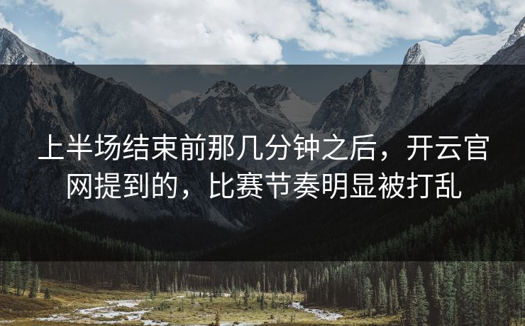上半场结束前那几分钟之后，开云官网提到的，比赛节奏明显被打乱