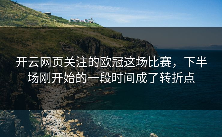 开云网页关注的欧冠这场比赛，下半场刚开始的一段时间成了转折点