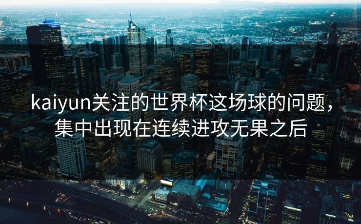 kaiyun关注的世界杯这场球的问题，集中出现在连续进攻无果之后