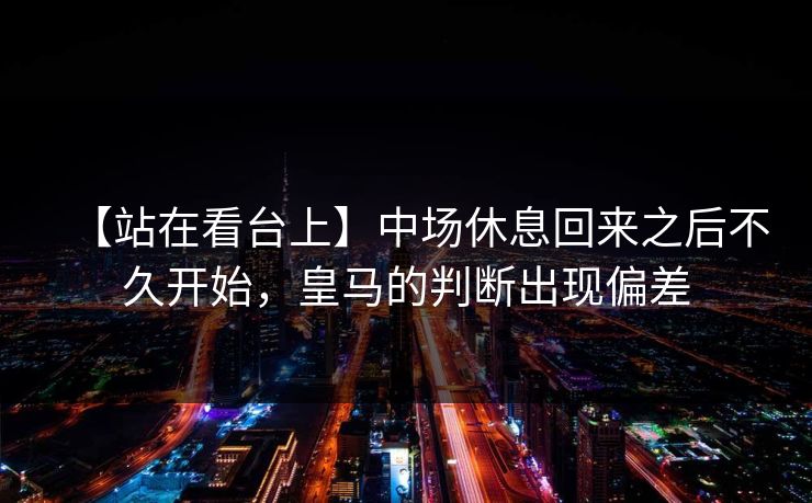 【站在看台上】中场休息回来之后不久开始，皇马的判断出现偏差