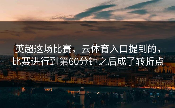 英超这场比赛，云体育入口提到的，比赛进行到第60分钟之后成了转折点