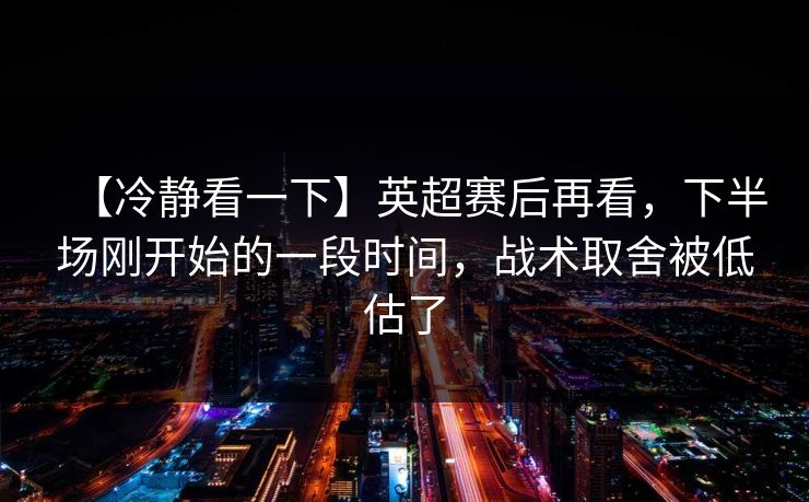 【冷静看一下】英超赛后再看，下半场刚开始的一段时间，战术取舍被低估了
