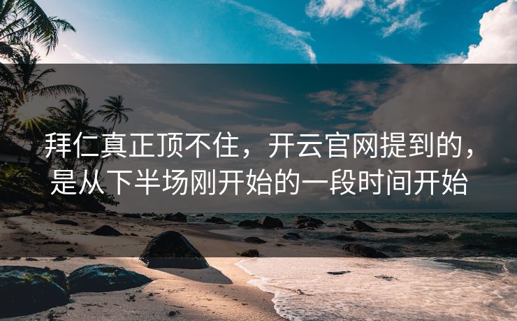 拜仁真正顶不住，开云官网提到的，是从下半场刚开始的一段时间开始