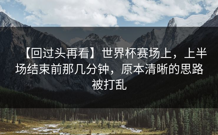 【回过头再看】世界杯赛场上，上半场结束前那几分钟，原本清晰的思路被打乱