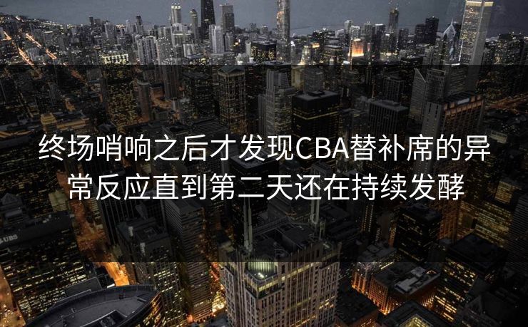 终场哨响之后才发现CBA替补席的异常反应直到第二天还在持续发酵
