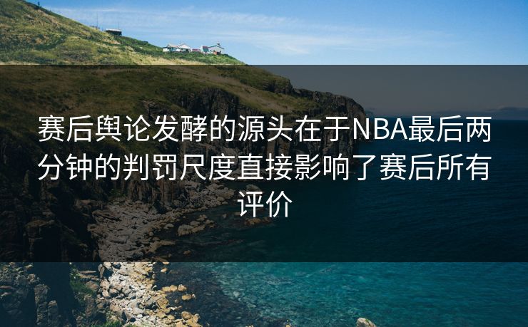 赛后舆论发酵的源头在于NBA最后两分钟的判罚尺度直接影响了赛后所有评价