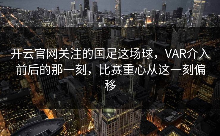 开云官网关注的国足这场球，VAR介入前后的那一刻，比赛重心从这一刻偏移