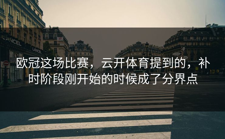 欧冠这场比赛，云开体育提到的，补时阶段刚开始的时候成了分界点