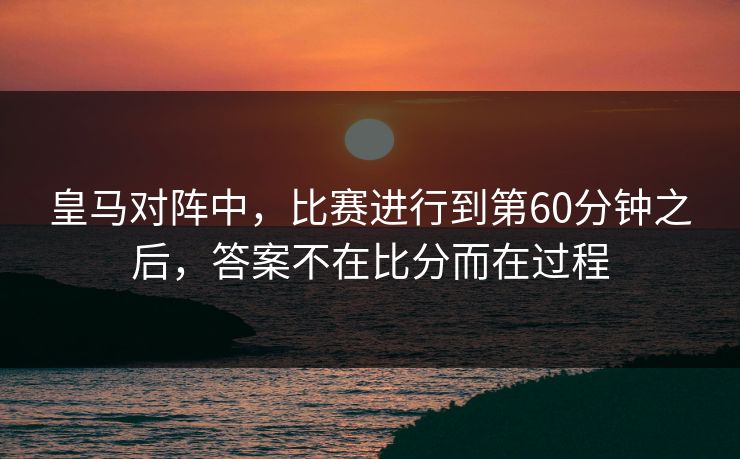 皇马对阵中，比赛进行到第60分钟之后，答案不在比分而在过程