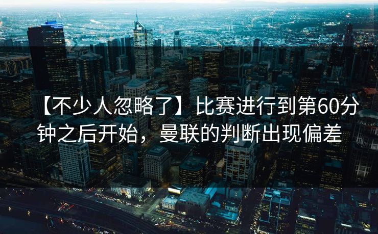 【不少人忽略了】比赛进行到第60分钟之后开始，曼联的判断出现偏差