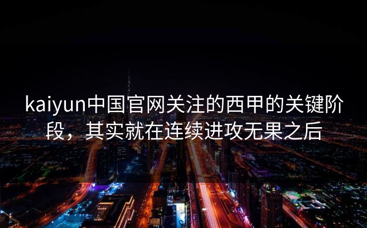 kaiyun中国官网关注的西甲的关键阶段，其实就在连续进攻无果之后