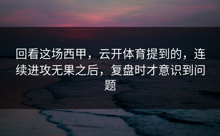 回看这场西甲，云开体育提到的，连续进攻无果之后，复盘时才意识到问题