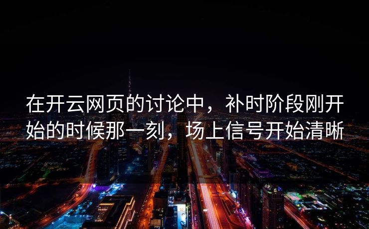 在开云网页的讨论中，补时阶段刚开始的时候那一刻，场上信号开始清晰
