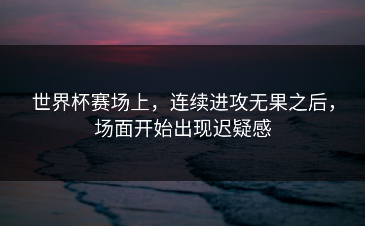 世界杯赛场上，连续进攻无果之后，场面开始出现迟疑感