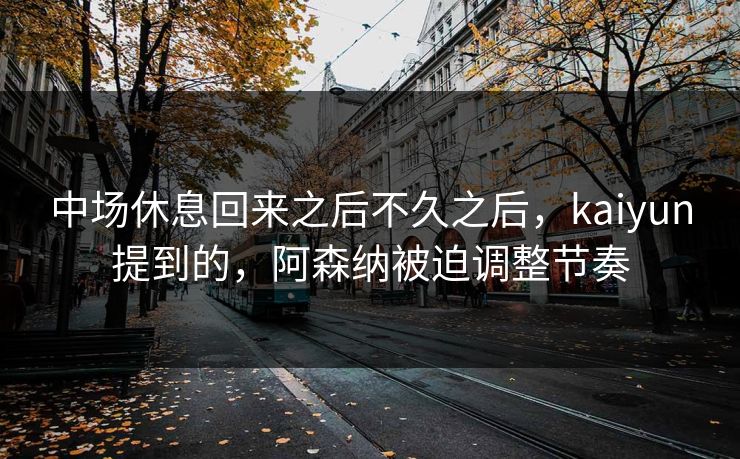 中场休息回来之后不久之后，kaiyun提到的，阿森纳被迫调整节奏